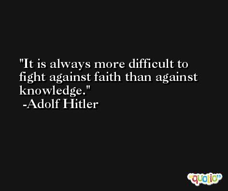 It is always more difficult to fight against faith than against knowledge. -Adolf Hitler