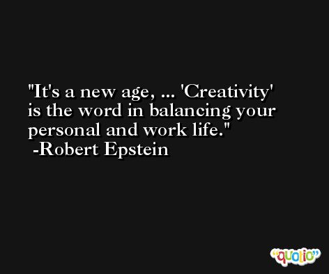It's a new age, ... 'Creativity' is the word in balancing your personal and work life. -Robert Epstein
