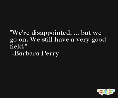 We're disappointed, ... but we go on. We still have a very good field. -Barbara Perry
