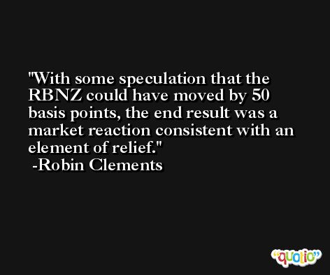 With some speculation that the RBNZ could have moved by 50 basis points, the end result was a market reaction consistent with an element of relief. -Robin Clements