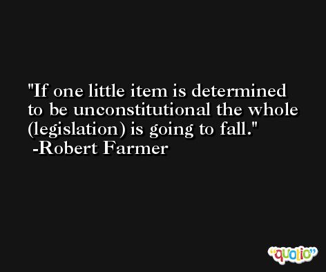 If one little item is determined to be unconstitutional the whole (legislation) is going to fall. -Robert Farmer