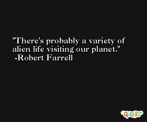 There's probably a variety of alien life visiting our planet. -Robert Farrell