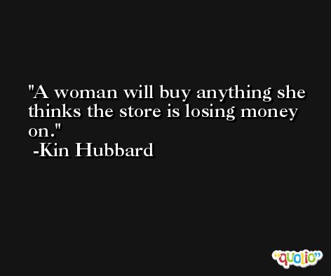 A woman will buy anything she thinks the store is losing money on. -Kin Hubbard