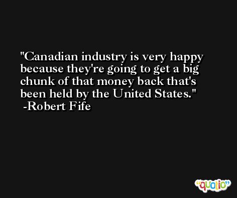 Canadian industry is very happy because they're going to get a big chunk of that money back that's been held by the United States. -Robert Fife