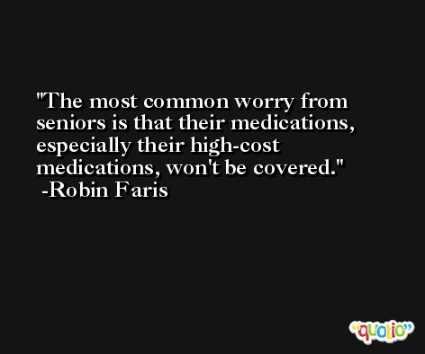 The most common worry from seniors is that their medications, especially their high-cost medications, won't be covered. -Robin Faris