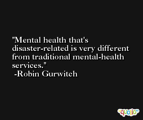 Mental health that's disaster-related is very different from traditional mental-health services. -Robin Gurwitch