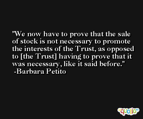 We now have to prove that the sale of stock is not necessary to promote the interests of the Trust, as opposed to [the Trust] having to prove that it was necessary, like it said before. -Barbara Petito