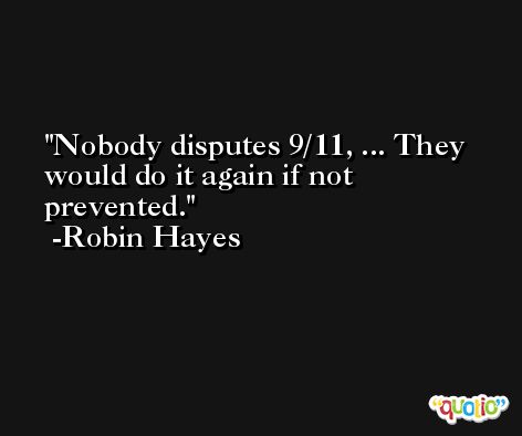 Nobody disputes 9/11, ... They would do it again if not prevented. -Robin Hayes