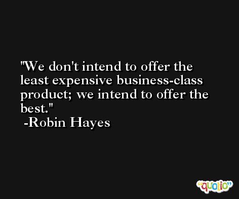We don't intend to offer the least expensive business-class product; we intend to offer the best. -Robin Hayes