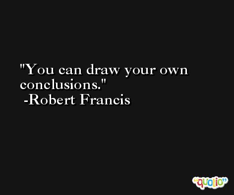 You can draw your own conclusions. -Robert Francis