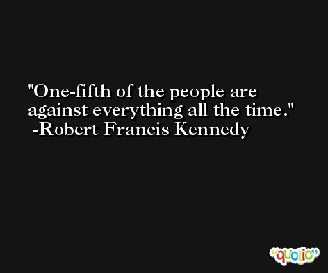 One-fifth of the people are against everything all the time. -Robert Francis Kennedy