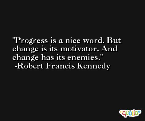 Progress is a nice word. But change is its motivator. And change has its enemies. -Robert Francis Kennedy