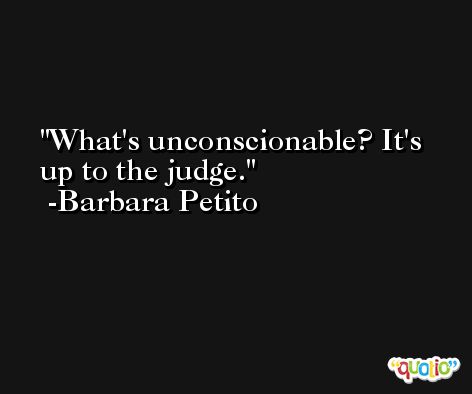 What's unconscionable? It's up to the judge. -Barbara Petito