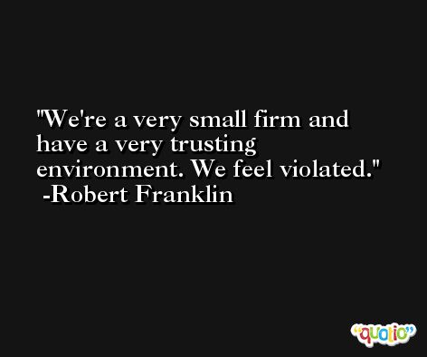 We're a very small firm and have a very trusting environment. We feel violated. -Robert Franklin