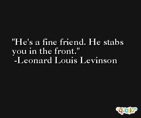 He's a fine friend. He stabs you in the front. -Leonard Louis Levinson