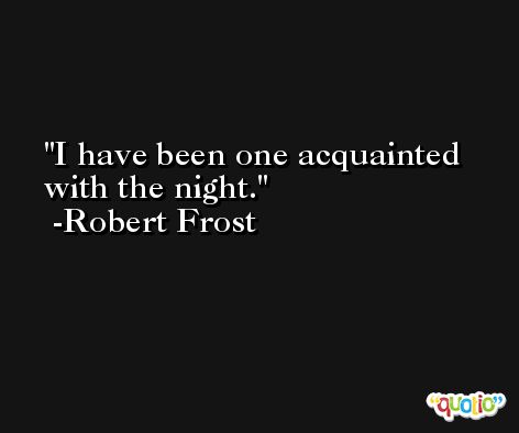 I have been one acquainted with the night. -Robert Frost