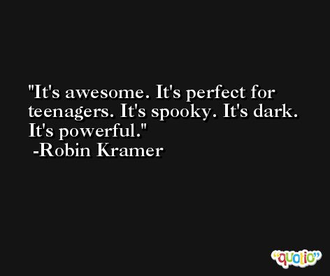 It's awesome. It's perfect for teenagers. It's spooky. It's dark. It's powerful. -Robin Kramer