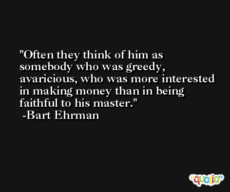 Often they think of him as somebody who was greedy, avaricious, who was more interested in making money than in being faithful to his master. -Bart Ehrman