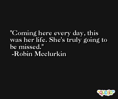 Coming here every day, this was her life. She's truly going to be missed. -Robin Mcclurkin
