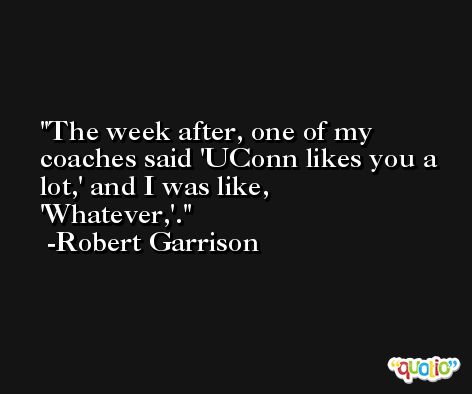 The week after, one of my coaches said 'UConn likes you a lot,' and I was like, 'Whatever,'. -Robert Garrison