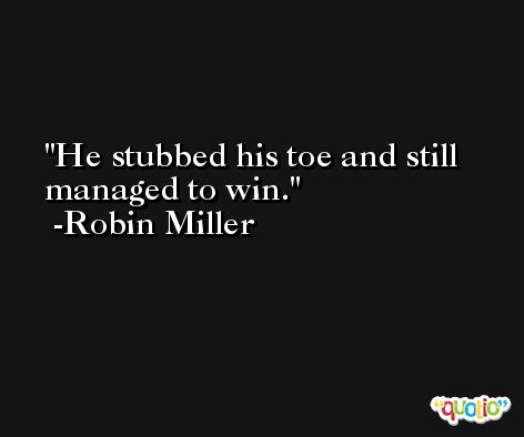 He stubbed his toe and still managed to win. -Robin Miller