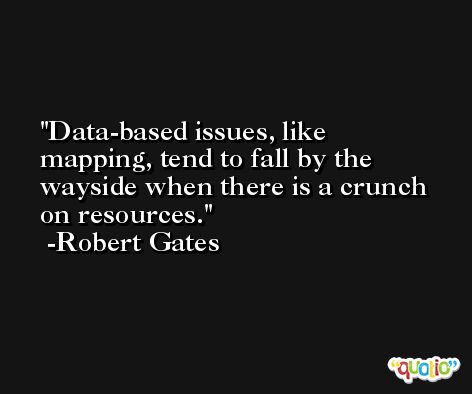 Data-based issues, like mapping, tend to fall by the wayside when there is a crunch on resources. -Robert Gates
