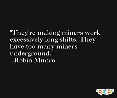 They're making miners work excessively long shifts. They have too many miners underground. -Robin Munro