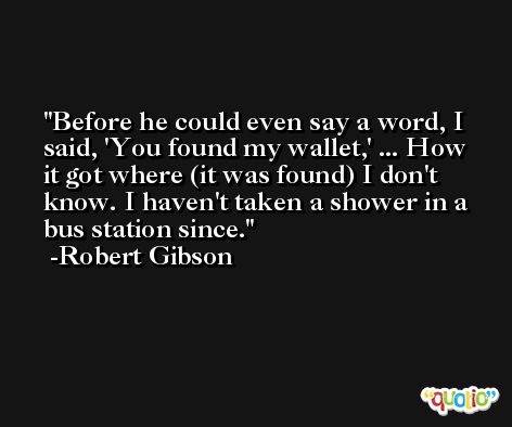 Before he could even say a word, I said, 'You found my wallet,' ... How it got where (it was found) I don't know. I haven't taken a shower in a bus station since. -Robert Gibson
