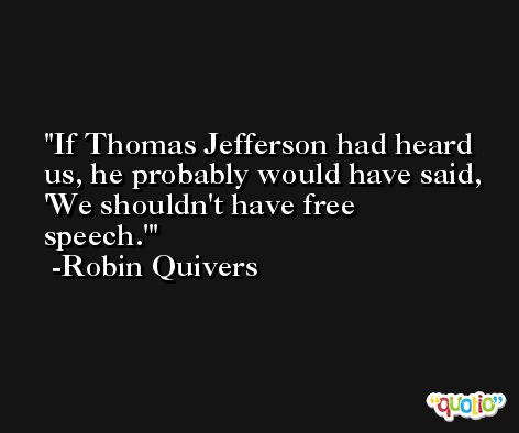 If Thomas Jefferson had heard us, he probably would have said, 'We shouldn't have free speech.' -Robin Quivers