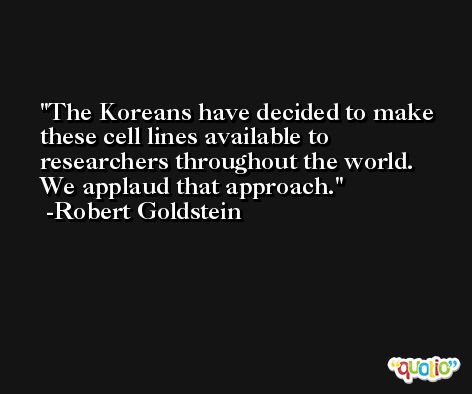 The Koreans have decided to make these cell lines available to researchers throughout the world. We applaud that approach. -Robert Goldstein