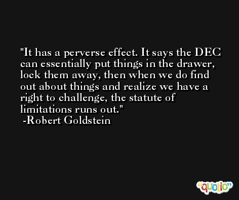 It has a perverse effect. It says the DEC can essentially put things in the drawer, lock them away, then when we do find out about things and realize we have a right to challenge, the statute of limitations runs out. -Robert Goldstein
