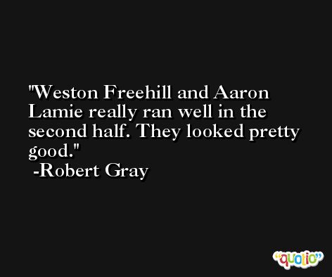 Weston Freehill and Aaron Lamie really ran well in the second half. They looked pretty good. -Robert Gray