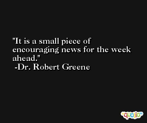 It is a small piece of encouraging news for the week ahead. -Dr. Robert Greene