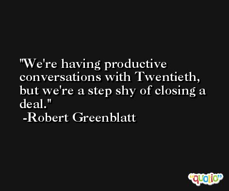We're having productive conversations with Twentieth, but we're a step shy of closing a deal. -Robert Greenblatt