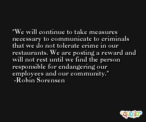 We will continue to take measures necessary to communicate to criminals that we do not tolerate crime in our restaurants. We are posting a reward and will not rest until we find the person responsible for endangering our employees and our community. -Robin Sorensen
