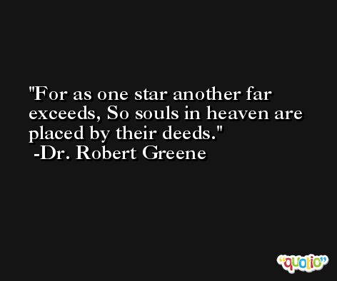 For as one star another far exceeds, So souls in heaven are placed by their deeds. -Dr. Robert Greene