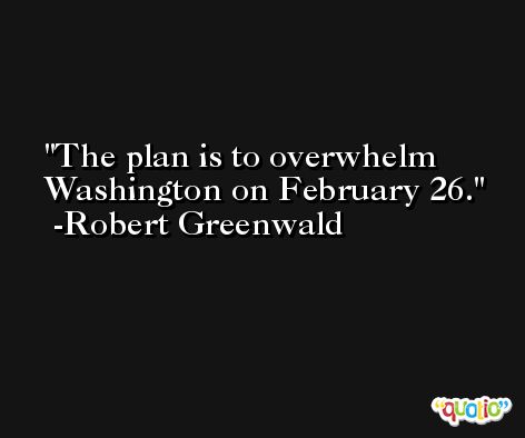 The plan is to overwhelm Washington on February 26. -Robert Greenwald