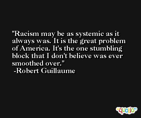 Racism may be as systemic as it always was. It is the great problem of America. It's the one stumbling block that I don't believe was ever smoothed over. -Robert Guillaume