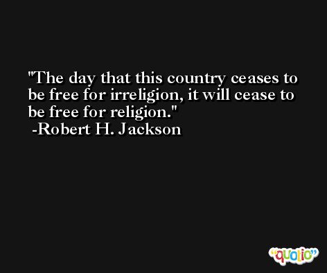 The day that this country ceases to be free for irreligion, it will cease to be free for religion. -Robert H. Jackson