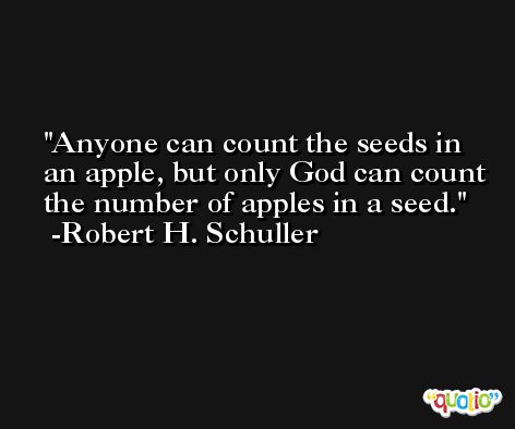 Anyone can count the seeds in an apple, but only God can count the number of apples in a seed. -Robert H. Schuller