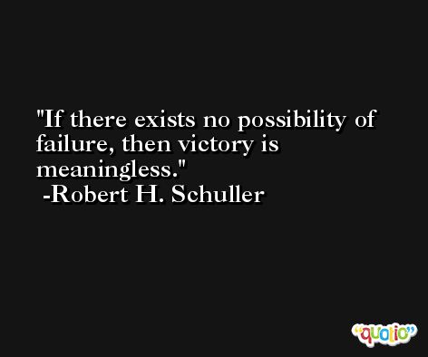 If there exists no possibility of failure, then victory is meaningless. -Robert H. Schuller
