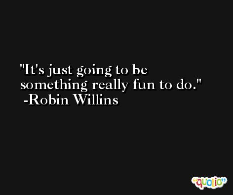 It's just going to be something really fun to do. -Robin Willins