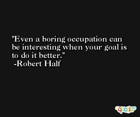 Even a boring occupation can be interesting when your goal is to do it better. -Robert Half