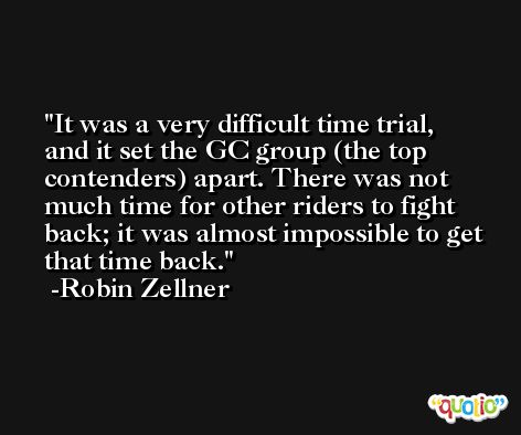 It was a very difficult time trial, and it set the GC group (the top contenders) apart. There was not much time for other riders to fight back; it was almost impossible to get that time back. -Robin Zellner
