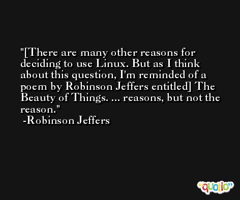 [There are many other reasons for deciding to use Linux. But as I think about this question, I'm reminded of a poem by Robinson Jeffers entitled] The Beauty of Things. ... reasons, but not the reason. -Robinson Jeffers