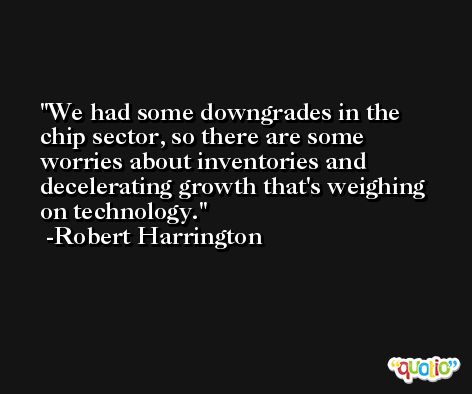 We had some downgrades in the chip sector, so there are some worries about inventories and decelerating growth that's weighing on technology. -Robert Harrington