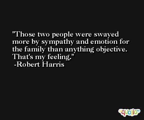Those two people were swayed more by sympathy and emotion for the family than anything objective. That's my feeling. -Robert Harris