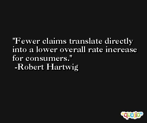 Fewer claims translate directly into a lower overall rate increase for consumers. -Robert Hartwig
