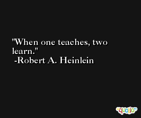 When one teaches, two learn. -Robert A. Heinlein