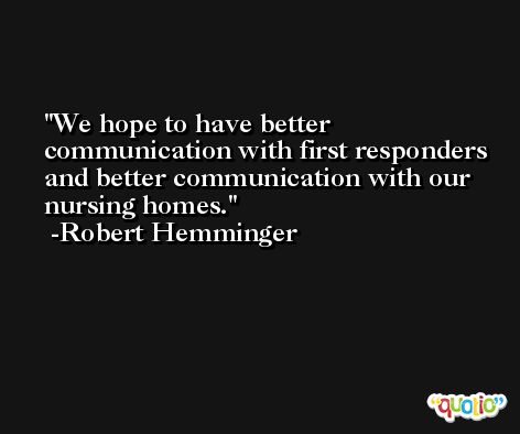We hope to have better communication with first responders and better communication with our nursing homes. -Robert Hemminger
